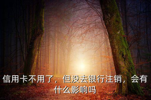 信用卡不用了，但沒(méi)去銀行注銷(xiāo)，會(huì)有什么影響嗎