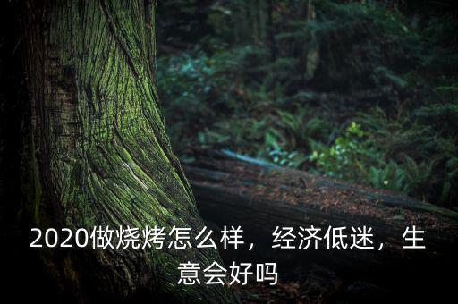 2020做燒烤怎么樣，經(jīng)濟低迷，生意會好嗎