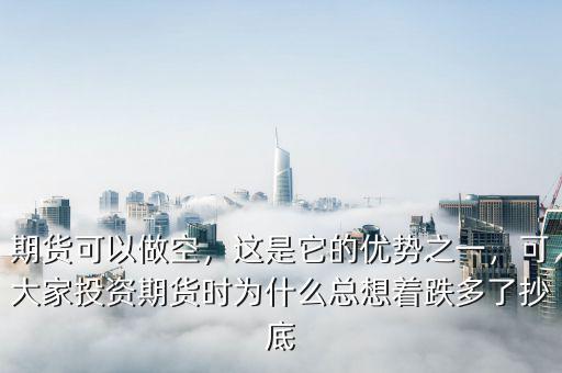 期貨可以做空，這是它的優(yōu)勢之一，可大家投資期貨時為什么總想著跌多了抄底