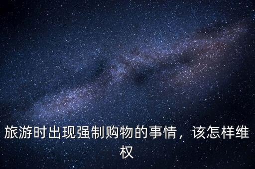 旅游時出現(xiàn)強制購物的事情，該怎樣維權(quán)