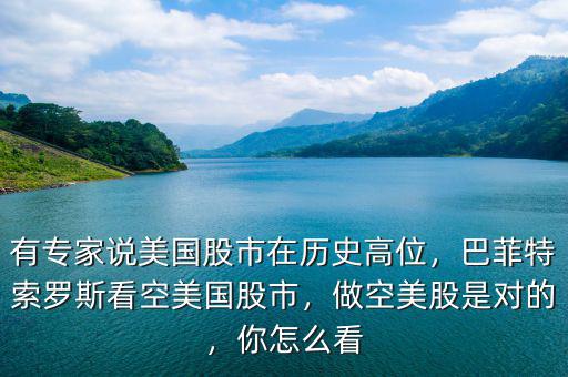有專家說美國股市在歷史高位，巴菲特索羅斯看空美國股市，做空美股是對的，你怎么看