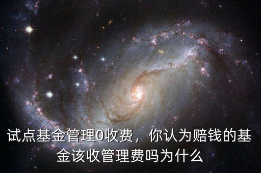 試點基金管理0收費，你認為賠錢的基金該收管理費嗎為什么