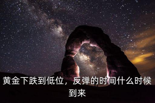 黃金下跌到低位，反彈的時間什么時候到來