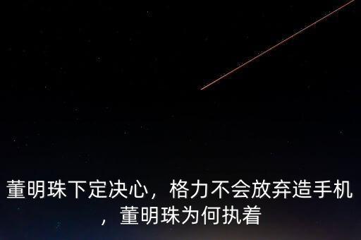 董明珠下定決心，格力不會放棄造手機(jī)，董明珠為何執(zhí)著