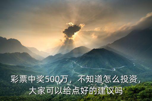 彩票中獎500萬，不知道怎么投資，大家可以給點好的建議嗎