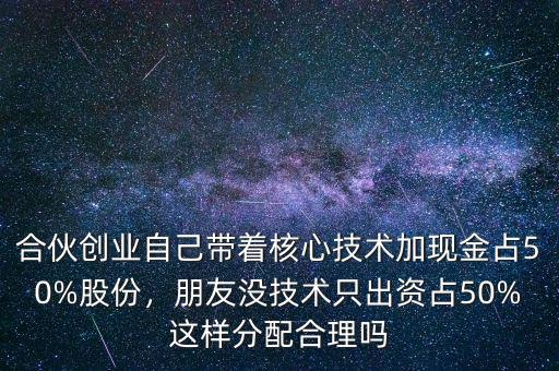 合伙創(chuàng)業(yè)自己帶著核心技術(shù)加現(xiàn)金占50%股份，朋友沒技術(shù)只出資占50%這樣分配合理嗎