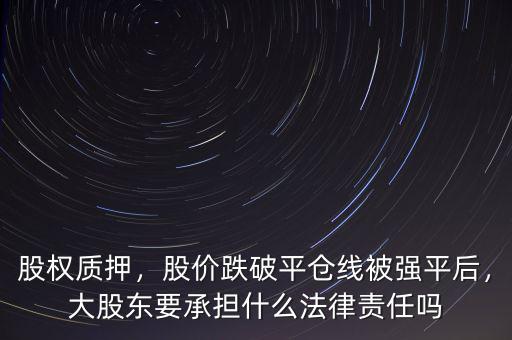 股權(quán)質(zhì)押，股價跌破平倉線被強(qiáng)平后，大股東要承擔(dān)什么法律責(zé)任嗎