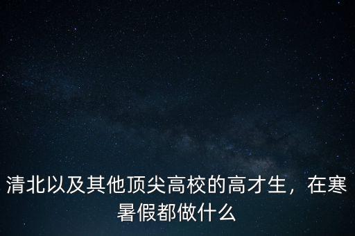 清北以及其他頂尖高校的高才生，在寒暑假都做什么