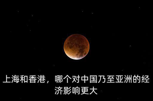 上海和香港，哪個(gè)對(duì)中國(guó)乃至亞洲的經(jīng)濟(jì)影響更大