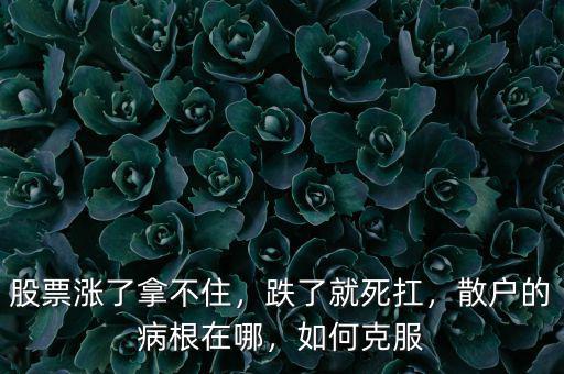 股票漲了拿不住，跌了就死扛，散戶的病根在哪，如何克服