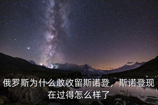 俄羅斯為什么敢收留斯諾登，斯諾登現(xiàn)在過得怎么樣了