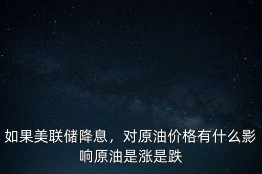 如果美聯(lián)儲(chǔ)降息，對(duì)原油價(jià)格有什么影響原油是漲是跌