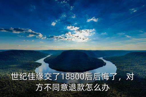 世紀(jì)佳緣交了18800后后悔了，對(duì)方不同意退款怎么辦