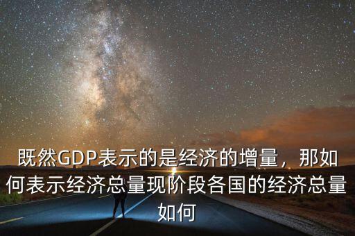 既然GDP表示的是經(jīng)濟(jì)的增量，那如何表示經(jīng)濟(jì)總量現(xiàn)階段各國(guó)的經(jīng)濟(jì)總量如何