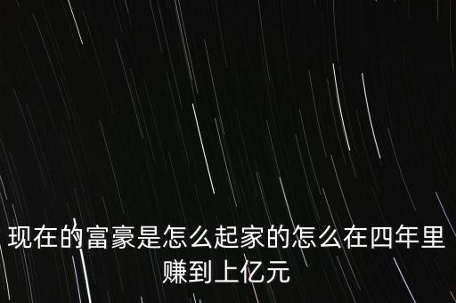 現在的富豪是怎么起家的怎么在四年里賺到上億元