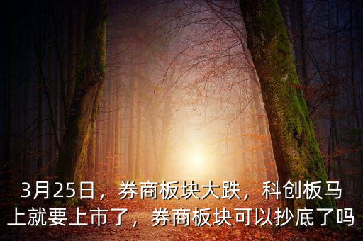 3月25日，券商板塊大跌，科創(chuàng)板馬上就要上市了，券商板塊可以抄底了嗎