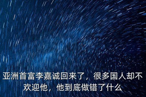 亞洲首富李嘉誠回來了，很多國人卻不歡迎他，他到底做錯了什么