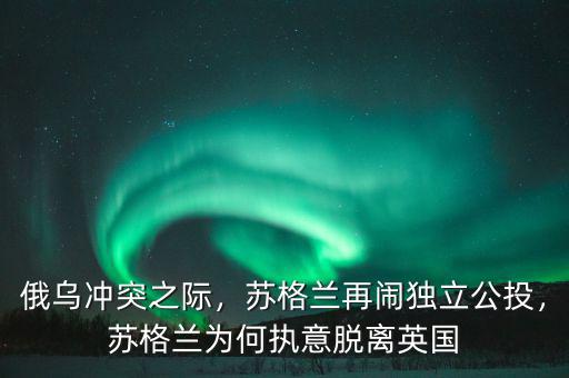 俄烏沖突之際，蘇格蘭再鬧獨(dú)立公投，蘇格蘭為何執(zhí)意脫離英國(guó)