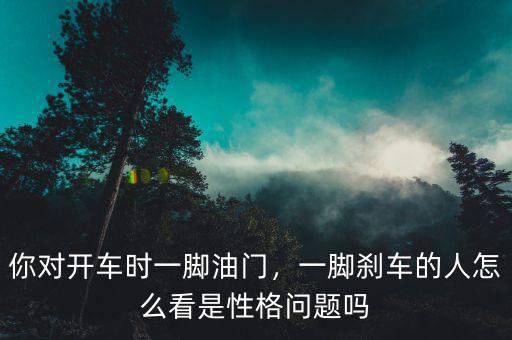 你對(duì)開車時(shí)一腳油門，一腳剎車的人怎么看是性格問題嗎