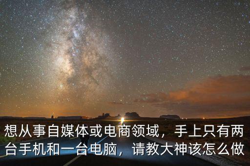 想從事自媒體或電商領(lǐng)域，手上只有兩臺(tái)手機(jī)和一臺(tái)電腦，請(qǐng)教大神該怎么做