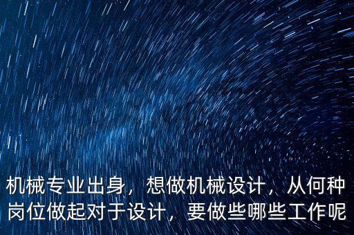 機(jī)械專業(yè)出身，想做機(jī)械設(shè)計，從何種崗位做起對于設(shè)計，要做些哪些工作呢