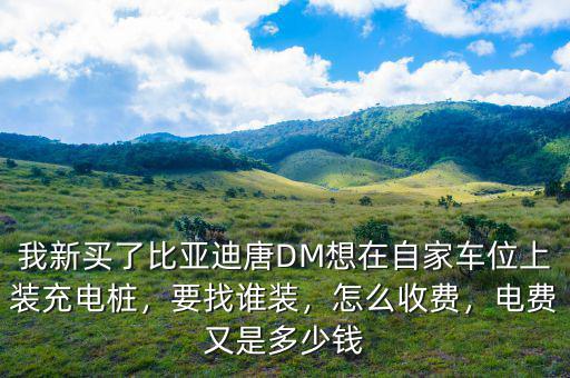 我新買了比亞迪唐DM想在自家車位上裝充電樁，要找誰裝，怎么收費(fèi)，電費(fèi)又是多少錢