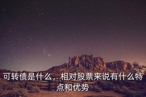 可轉(zhuǎn)債是什么，相對(duì)股票來(lái)說(shuō)有什么特點(diǎn)和優(yōu)勢(shì)