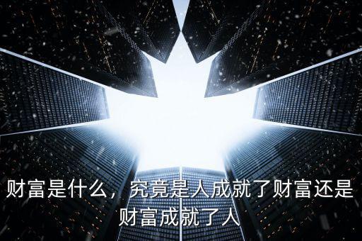 財(cái)富是什么，究竟是人成就了財(cái)富還是財(cái)富成就了人