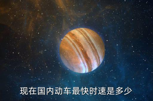 現(xiàn)在國(guó)內(nèi)動(dòng)車最快時(shí)速是多少
