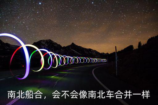 南北船合，會(huì)不會(huì)像南北車合并一樣