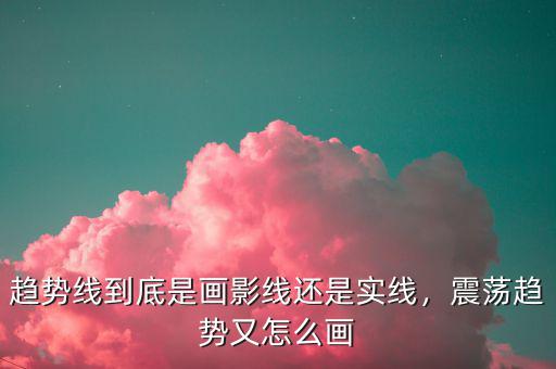 趨勢(shì)線到底是畫影線還是實(shí)線，震蕩趨勢(shì)又怎么畫