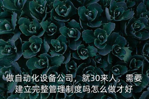 做自動化設(shè)備公司，就30來人，需要建立完整管理制度嗎怎么做才好
