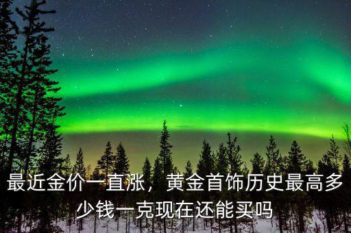 最近金價(jià)一直漲，黃金首飾歷史最高多少錢一克現(xiàn)在還能買嗎