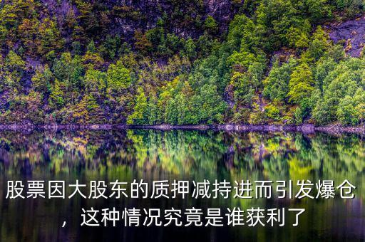 股票因大股東的質(zhì)押減持進(jìn)而引發(fā)爆倉，這種情況究竟是誰獲利了