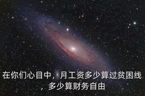 在你們心目中，月工資多少算過(guò)貧困線，多少算財(cái)務(wù)自由