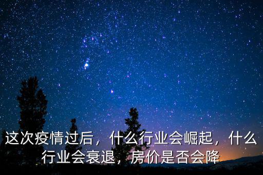 這次疫情過后，什么行業(yè)會崛起，什么行業(yè)會衰退，房價是否會降