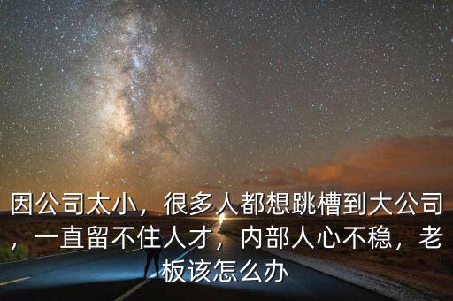 因公司太小，很多人都想跳槽到大公司，一直留不住人才，內(nèi)部人心不穩(wěn)，老板該怎么辦