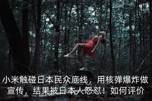 小米觸碰日本民眾底線，用核彈爆炸做宣傳，結(jié)果被日本人怒懟！如何評(píng)價(jià)