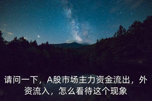 請問一下，A股市場主力資金流出，外資流入，怎么看待這個(gè)現(xiàn)象