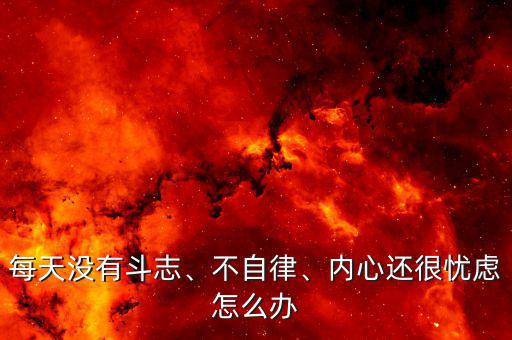 每天沒有斗志、不自律、內(nèi)心還很憂慮怎么辦