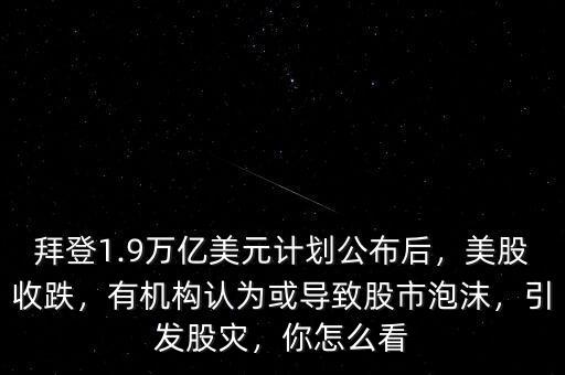 拜登1.9萬億美元計(jì)劃公布后，美股收跌，有機(jī)構(gòu)認(rèn)為或?qū)е鹿墒信菽l(fā)股災(zāi)，你怎么看