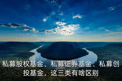 私募股權(quán)基金、私募證券基金、私募創(chuàng)投基金，這三類有啥區(qū)別