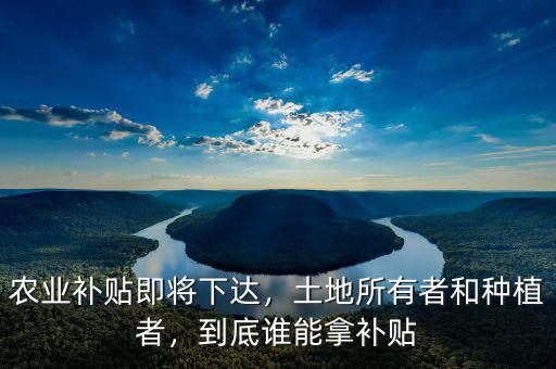 農(nóng)業(yè)補貼即將下達(dá)，土地所有者和種植者，到底誰能拿補貼
