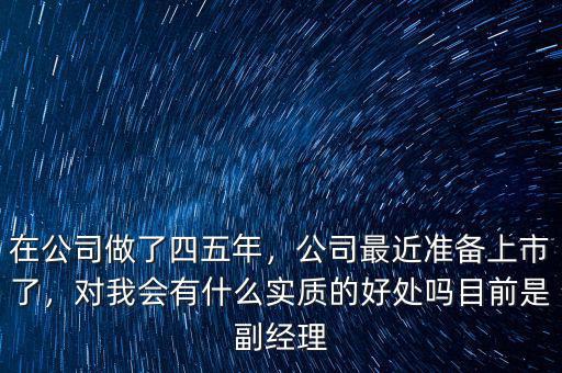 在公司做了四五年，公司最近準(zhǔn)備上市了，對我會有什么實質(zhì)的好處嗎目前是副經(jīng)理