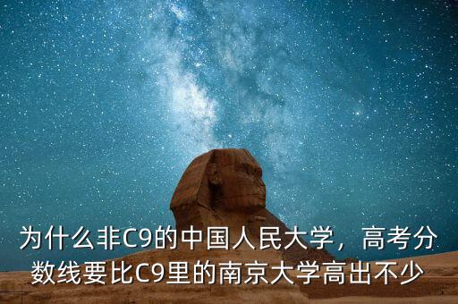 為什么非C9的中國人民大學(xué)，高考分?jǐn)?shù)線要比C9里的南京大學(xué)高出不少