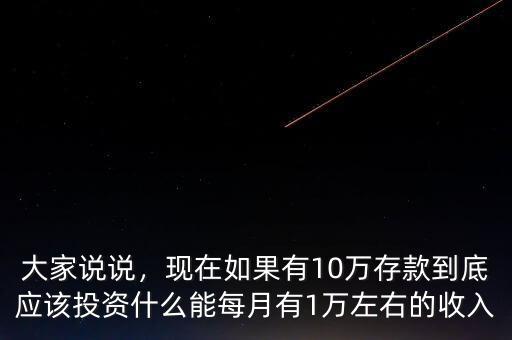 大家說說，現(xiàn)在如果有10萬存款到底應(yīng)該投資什么能每月有1萬左右的收入