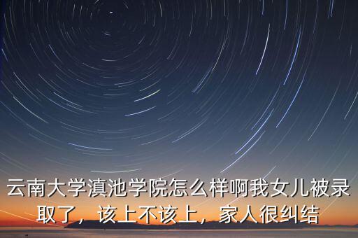 云南大學(xué)滇池學(xué)院怎么樣啊我女兒被錄取了，該上不該上，家人很糾結(jié)