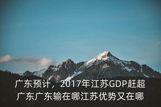 廣東預(yù)計，2017年江蘇GDP趕超廣東廣東輸在哪江蘇優(yōu)勢又在哪