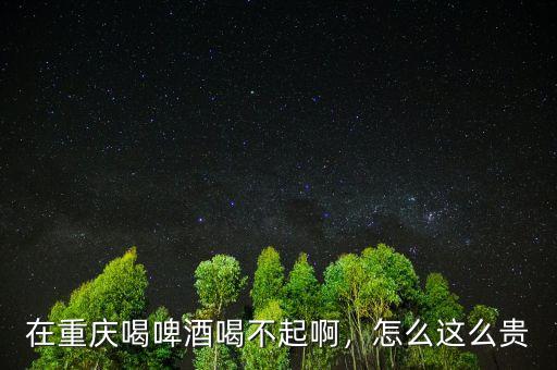 在重慶喝啤酒喝不起啊，怎么這么貴