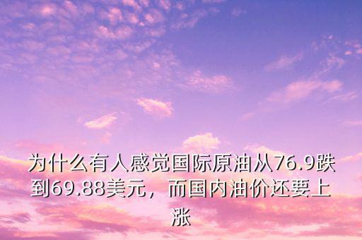 為什么有人感覺國際原油從76.9跌到69.88美元，而國內油價還要上漲